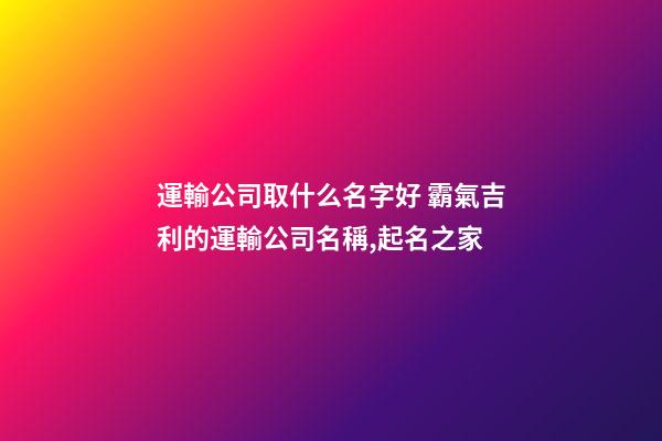 運輸公司取什么名字好 霸氣吉利的運輸公司名稱,起名之家-第1張-公司起名-玄機派